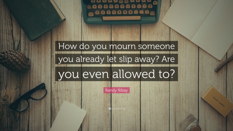 Randy Ribay Quote: “How do you mourn someone you already let slip away? Are you even allowed to?”