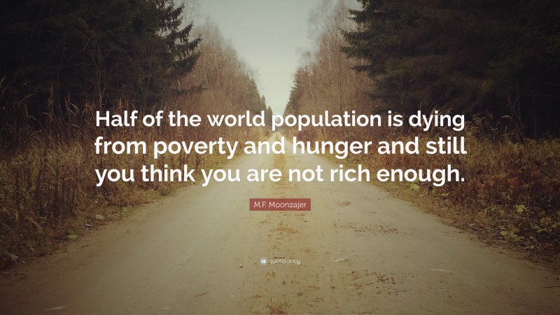 M.F. Moonzajer Quote: “Half of the world population is dying from poverty and hunger and still you think you are not rich enough.”