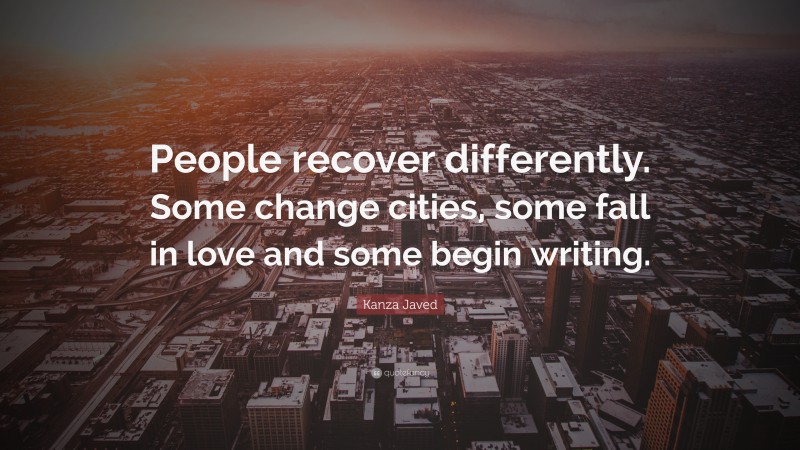 Kanza Javed Quote: “People recover differently. Some change cities, some fall in love and some begin writing.”