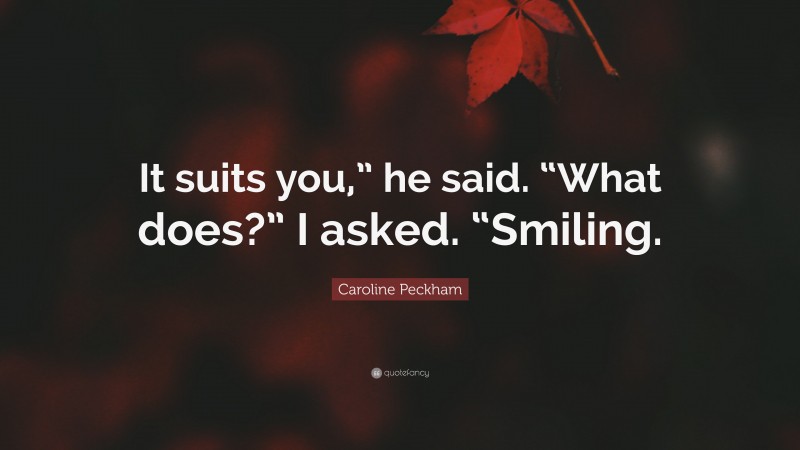 Caroline Peckham Quote: “It suits you,” he said. “What does?” I asked. “Smiling.”