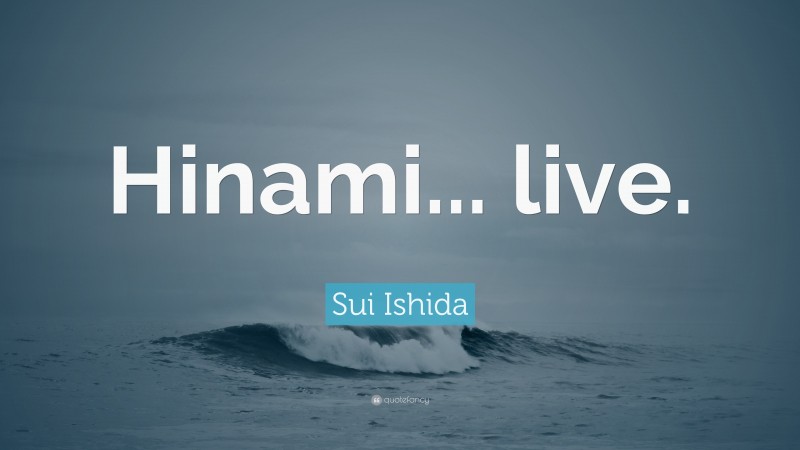 Sui Ishida Quote: “Hinami... live.”