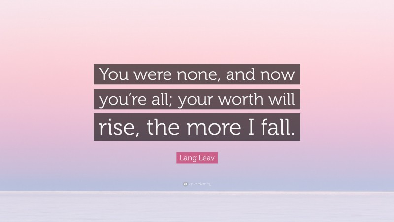 Lang Leav Quote: “You were none, and now you’re all; your worth will rise, the more I fall.”