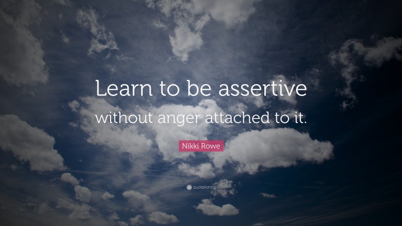 Nikki Rowe Quote: “Learn to be assertive without anger attached to it.”
