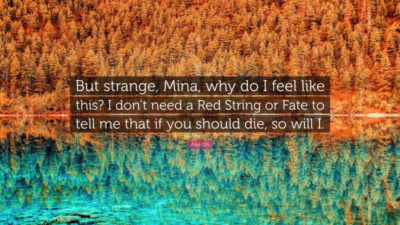 Axie Oh Quote: “But strange, Mina, why do I feel like this? I don’t need a Red String or Fate to tell me that if you should die, so will I.”