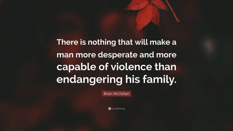 Brian McClellan Quote: “There is nothing that will make a man more desperate and more capable of violence than endangering his family.”