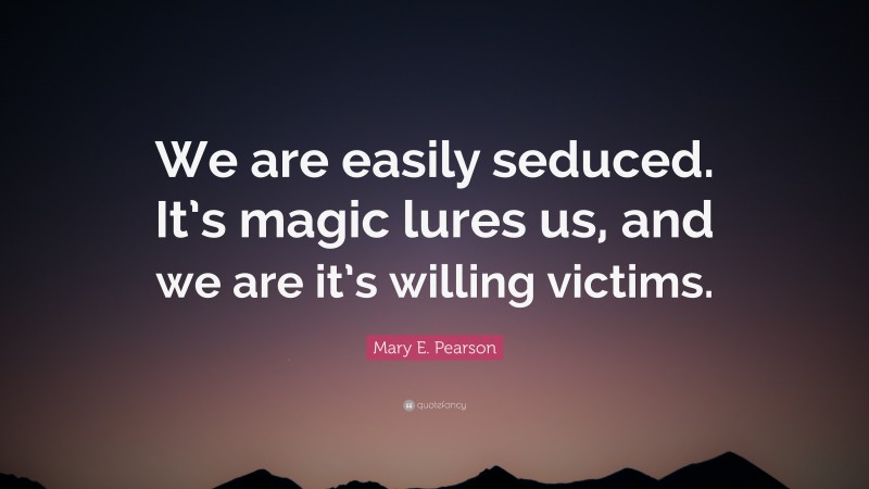Mary E. Pearson Quote: “We are easily seduced. It’s magic lures us, and we are it’s willing victims.”