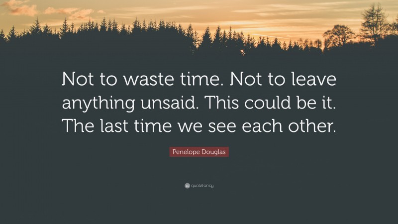 Penelope Douglas Quote: “Not to waste time. Not to leave anything unsaid. This could be it. The last time we see each other.”