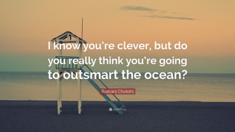 Roshani Chokshi Quote: “I know you’re clever, but do you really think you’re going to outsmart the ocean?”