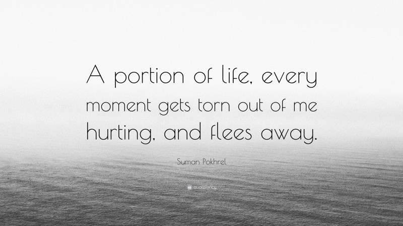 Suman Pokhrel Quote: “A portion of life, every moment gets torn out of me hurting, and flees away.”