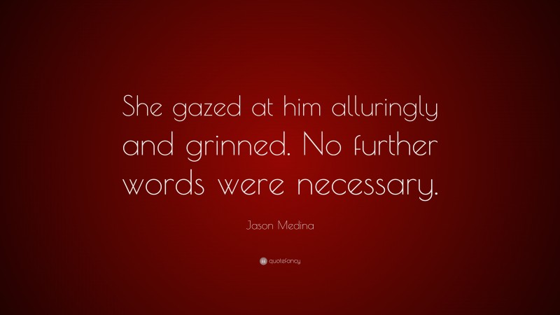 Jason Medina Quote: “She gazed at him alluringly and grinned. No further words were necessary.”