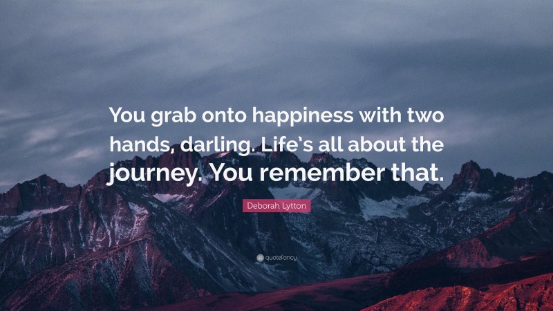 Deborah Lytton Quote: “You grab onto happiness with two hands, darling. Life’s all about the journey. You remember that.”