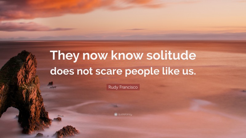 Rudy Francisco Quote: “They now know solitude does not scare people like us.”