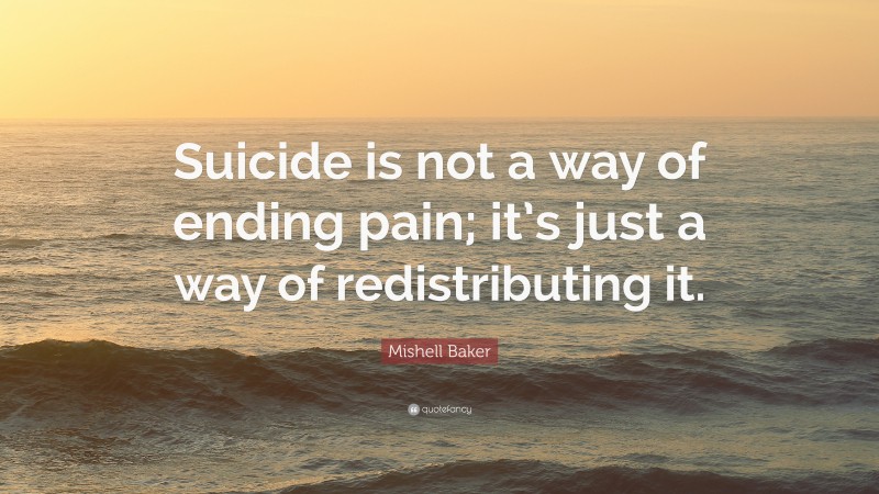Mishell Baker Quote: “Suicide is not a way of ending pain; it’s just a way of redistributing it.”