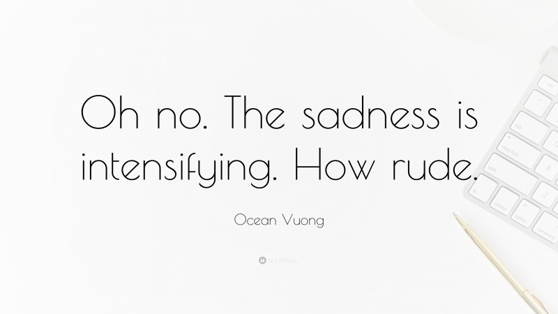Ocean Vuong Quote: “Oh no. The sadness is intensifying. How rude.”