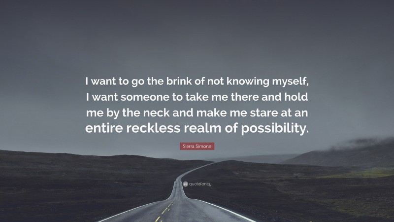 Sierra Simone Quote: “I want to go the brink of not knowing myself, I want someone to take me there and hold me by the neck and make me stare at an entire reckless realm of possibility.”
