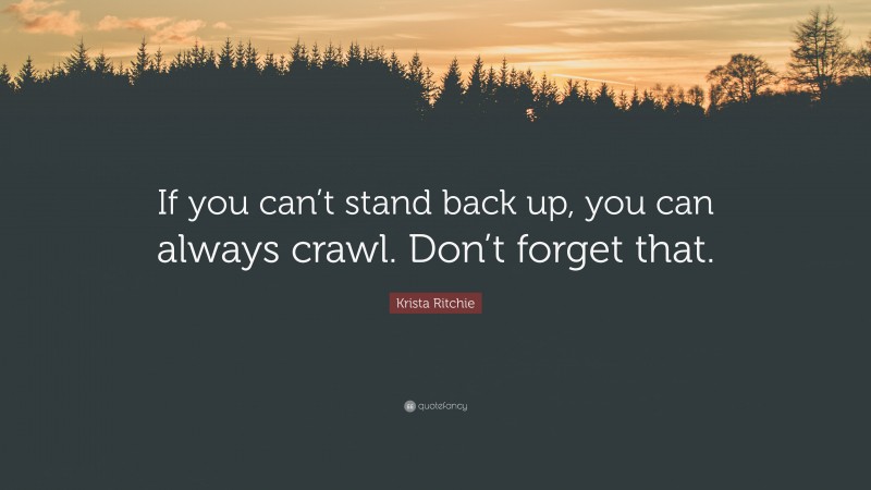 Krista Ritchie Quote: “If you can’t stand back up, you can always crawl. Don’t forget that.”