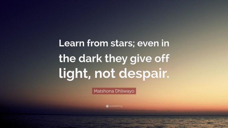 Matshona Dhliwayo Quote: “Learn from stars; even in the dark they give off light, not despair.”