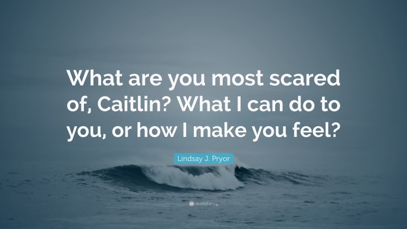 Lindsay J. Pryor Quote: “What are you most scared of, Caitlin? What I can do to you, or how I make you feel?”