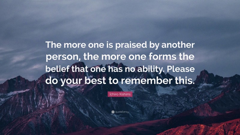 Ichiro Kishimi Quote: “The more one is praised by another person, the more one forms the belief that one has no ability. Please do your best to remember this.”