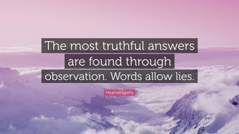 Heather Lyons Quote: “The most truthful answers are found through observation. Words allow lies.”