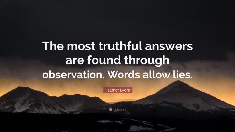 Heather Lyons Quote: “The most truthful answers are found through observation. Words allow lies.”