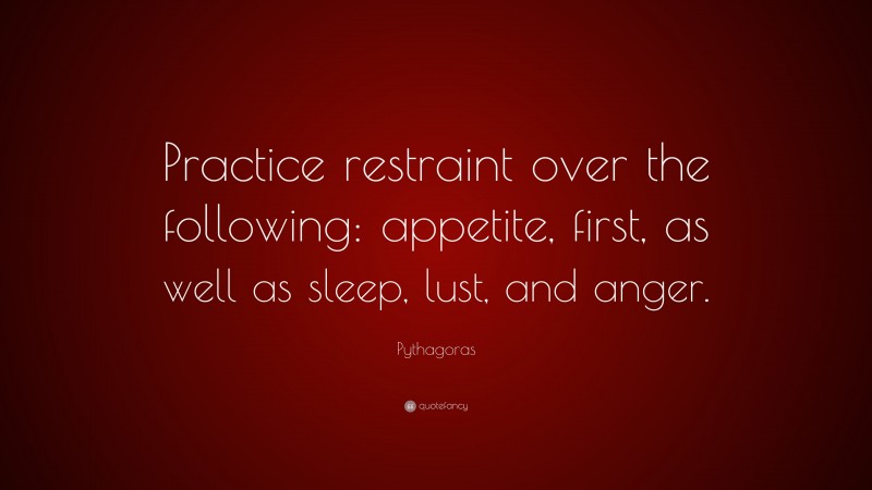 Pythagoras Quote: “Practice restraint over the following: appetite, first, as well as sleep, lust, and anger.”
