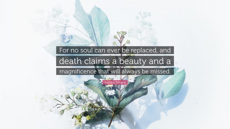 Jocelyn Soriano Quote: “For no soul can ever be replaced, and death claims a beauty and a magnificence that will always be missed.”