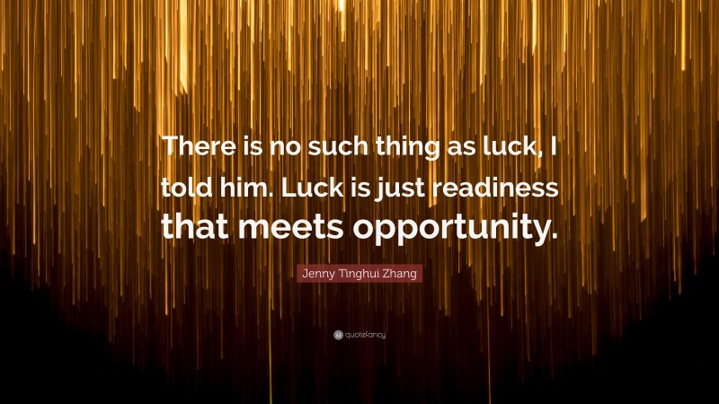 Jenny Tinghui Zhang Quote: “There is no such thing as luck, I told him. Luck is just readiness that meets opportunity.”