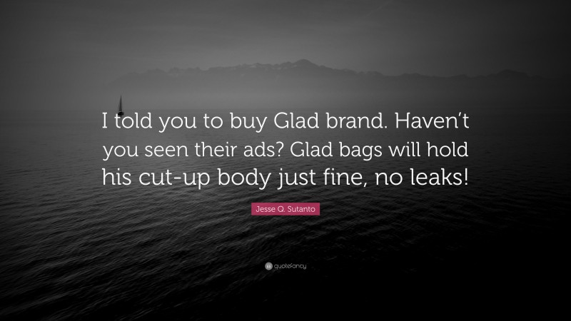 Jesse Q. Sutanto Quote: “I told you to buy Glad brand. Haven’t you seen their ads? Glad bags will hold his cut-up body just fine, no leaks!”