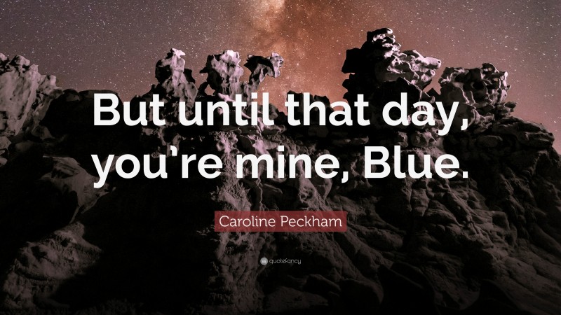 Caroline Peckham Quote: “But until that day, you’re mine, Blue.”