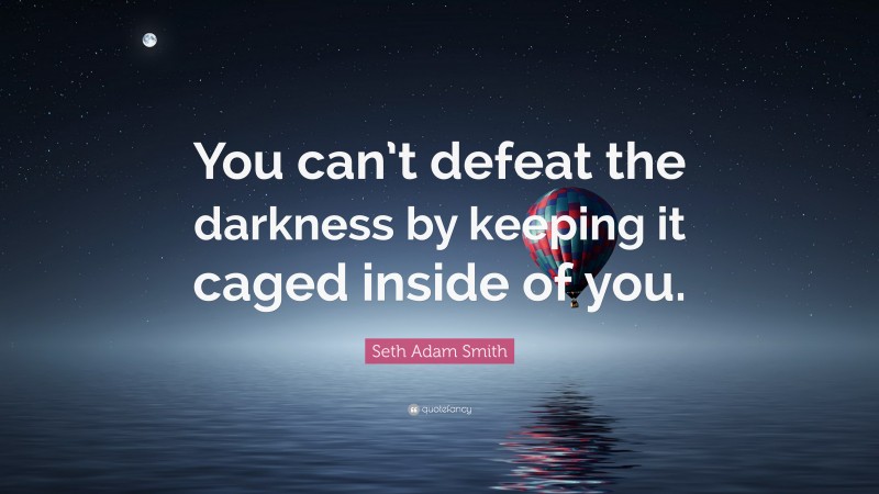 Seth Adam Smith Quote: “You can’t defeat the darkness by keeping it caged inside of you.”