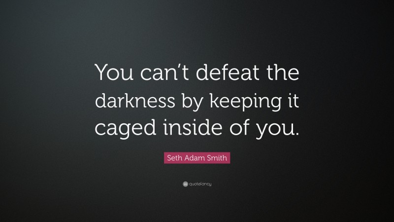 Seth Adam Smith Quote: “You can’t defeat the darkness by keeping it caged inside of you.”