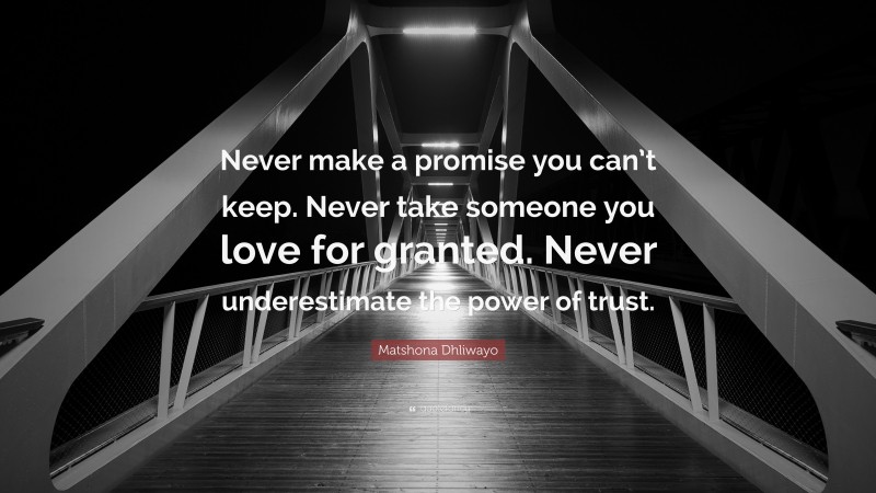 Matshona Dhliwayo Quote: “Never make a promise you can’t keep. Never take someone you love for granted. Never underestimate the power of trust.”