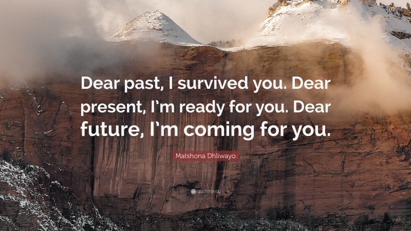 Matshona Dhliwayo Quote: “Dear past, I survived you. Dear present, I’m ready for you. Dear future, I’m coming for you.”