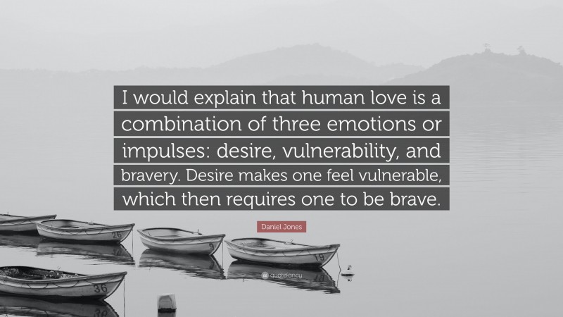 Daniel Jones Quote: “I would explain that human love is a combination of three emotions or impulses: desire, vulnerability, and bravery. Desire makes one feel vulnerable, which then requires one to be brave.”