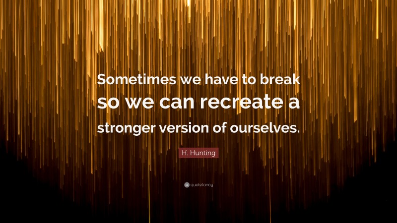 H. Hunting Quote: “Sometimes we have to break so we can recreate a stronger version of ourselves.”