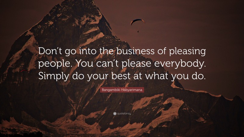 Bangambiki Habyarimana Quote: “Don’t go into the business of pleasing people. You can’t please everybody. Simply do your best at what you do.”