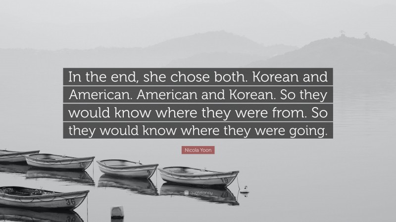 Nicola Yoon Quote: “In the end, she chose both. Korean and American. American and Korean. So they would know where they were from. So they would know where they were going.”