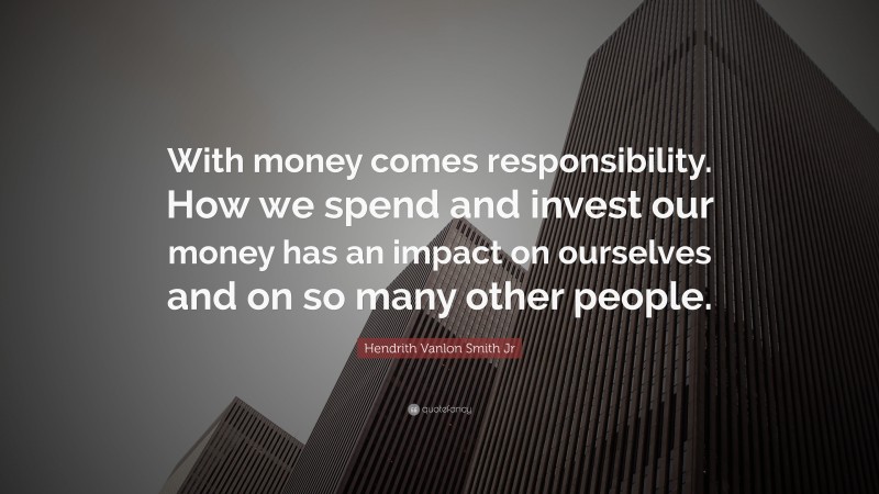 Hendrith Vanlon Smith Jr Quote: “With money comes responsibility. How we spend and invest our money has an impact on ourselves and on so many other people.”