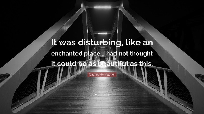 Daphne du Maurier Quote: “It was disturbing, like an enchanted place. I had not thought it could be as beautiful as this.”