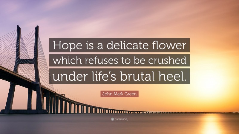 John Mark Green Quote: “Hope is a delicate flower which refuses to be crushed under life’s brutal heel.”