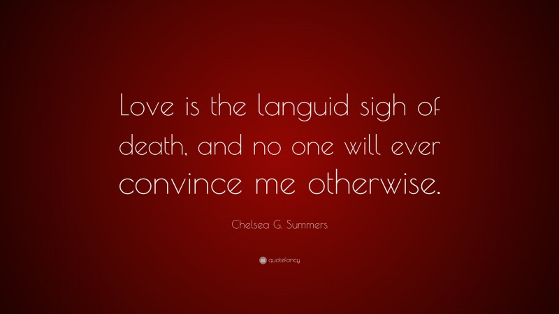 Chelsea G. Summers Quote: “Love is the languid sigh of death, and no one will ever convince me otherwise.”
