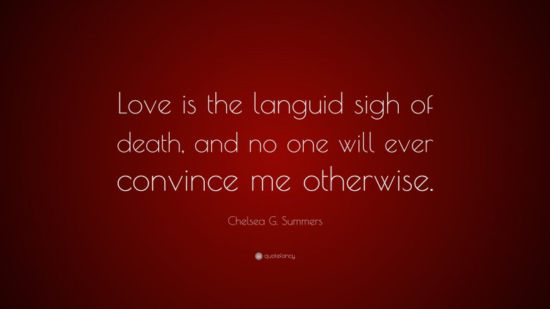 Chelsea G. Summers Quote: “Love is the languid sigh of death, and no one will ever convince me otherwise.”