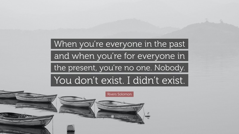 Rivers Solomon Quote: “When you’re everyone in the past and when you’re for everyone in the present, you’re no one. Nobody. You don’t exist. I didn’t exist.”