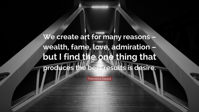 Francesca Zappia Quote: “We create art for many reasons – wealth, fame, love, admiration – but I find the one thing that produces the best results is desire.”