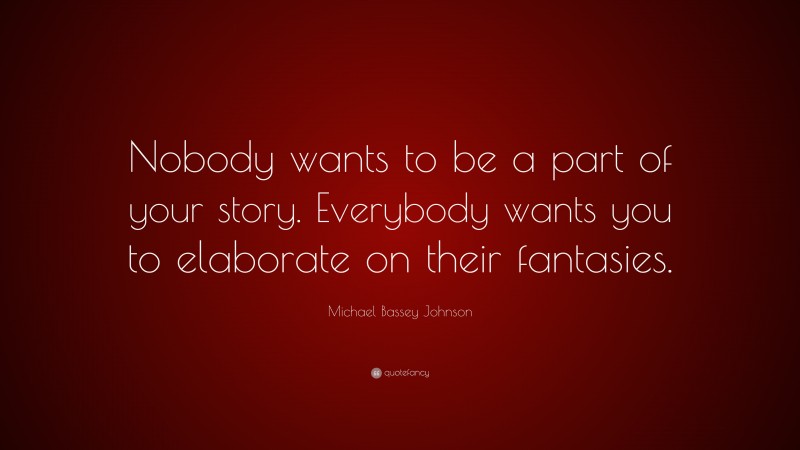 Michael Bassey Johnson Quote: “Nobody wants to be a part of your story. Everybody wants you to elaborate on their fantasies.”