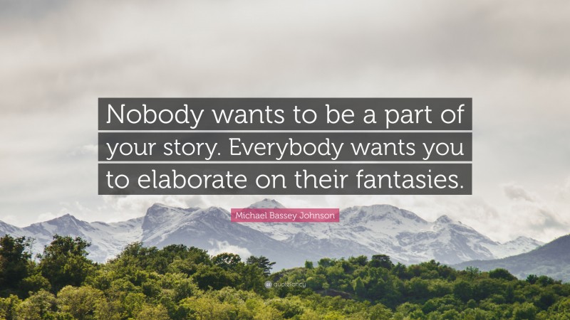 Michael Bassey Johnson Quote: “Nobody wants to be a part of your story. Everybody wants you to elaborate on their fantasies.”