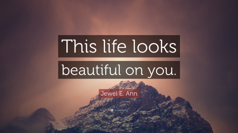 Jewel E. Ann Quote: “This life looks beautiful on you.”