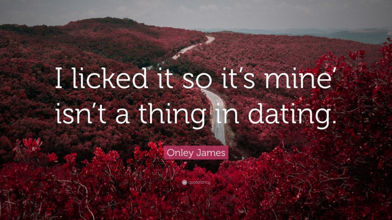 Onley James Quote: “I licked it so it’s mine’ isn’t a thing in dating.”