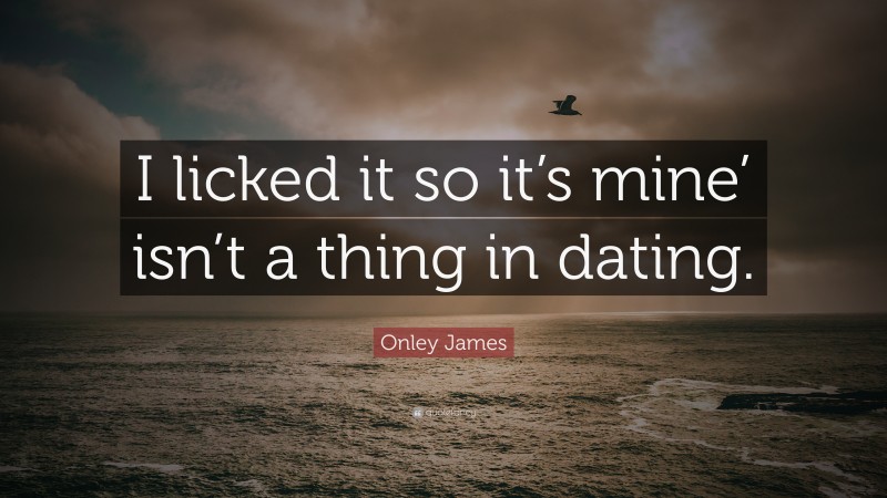 Onley James Quote: “I licked it so it’s mine’ isn’t a thing in dating.”